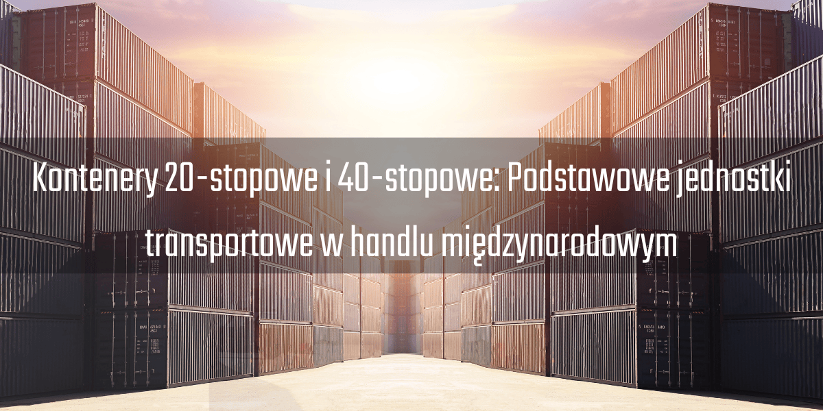 Kontenery 20-stopowe i 40-stopowe: Podstawowe jednostki transportowe w handlu międzynarodowym